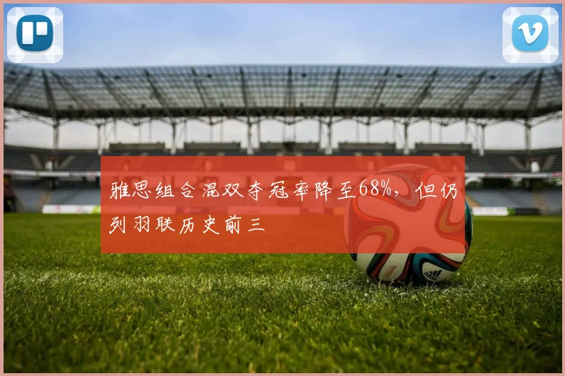 雅思组合混双夺冠率降至68%，但仍列羽联历史前三