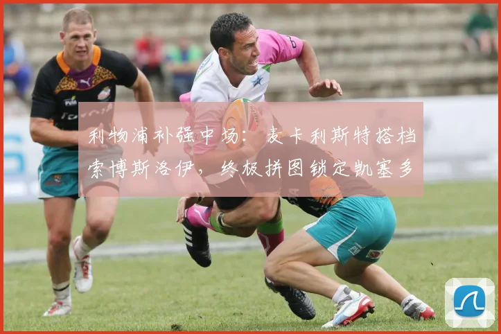 利物浦补强中场：麦卡利斯特搭档索博斯洛伊，终极拼图锁定凯塞多
