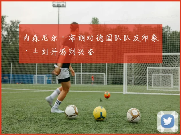 内森尼尔·布朗对德国队队友印象深刻并感到兴奋