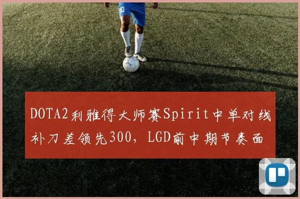 DOTA2利雅得大师赛Spirit中单对线补刀差领先300，LGD前中期节奏面临崩盘隐患