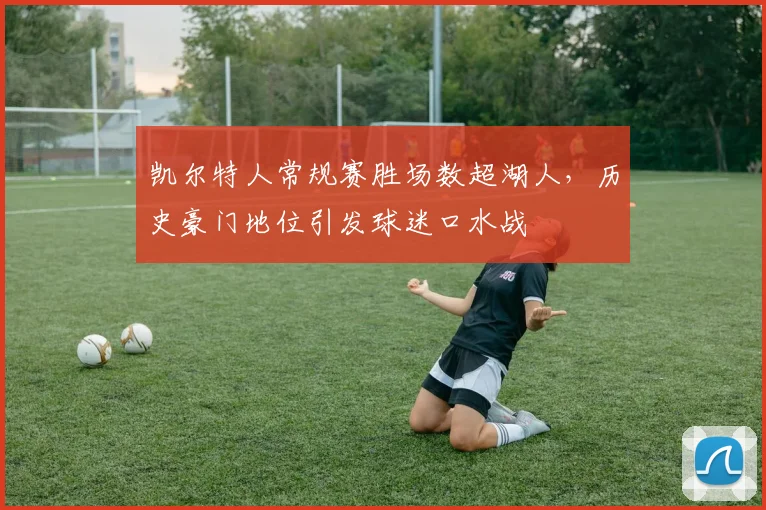 凯尔特人常规赛胜场数超湖人，历史豪门地位引发球迷口水战