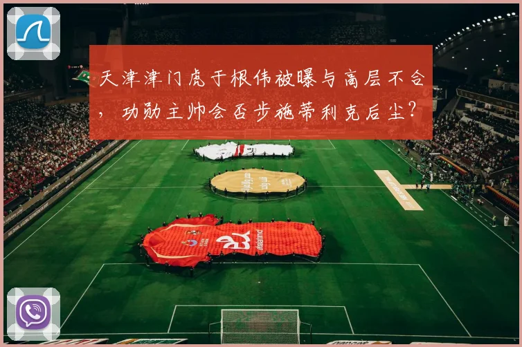 天津津门虎于根伟被曝与高层不合，功勋主帅会否步施蒂利克后尘？